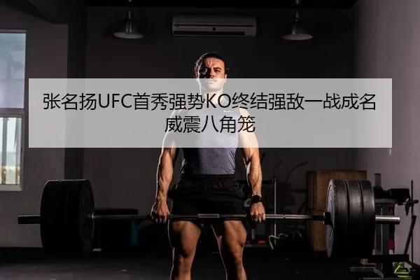 张名扬UFC首秀强势KO终结强敌一战成名威震八角笼